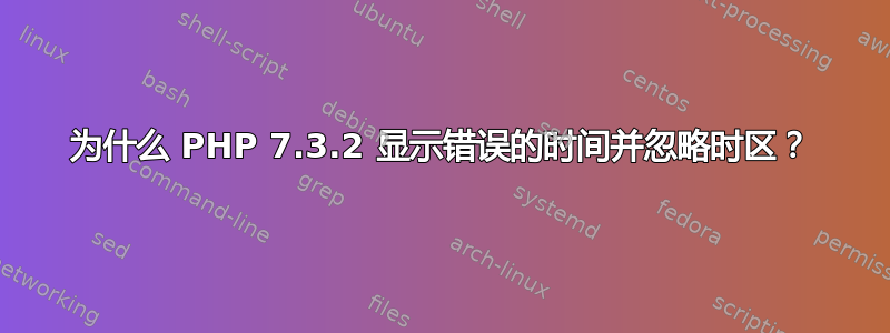 为什么 PHP 7.3.2 显示错误的时间并忽略时区？