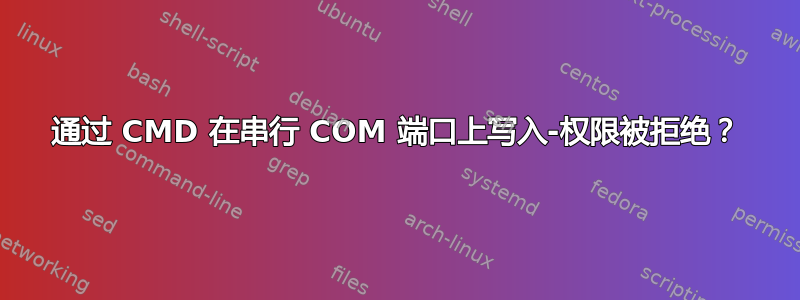 通过 CMD 在串行 COM 端口上写入-权限被拒绝？