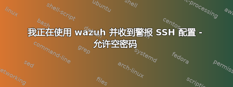 我正在使用 wazuh 并收到警报 SSH 配置 - 允许空密码