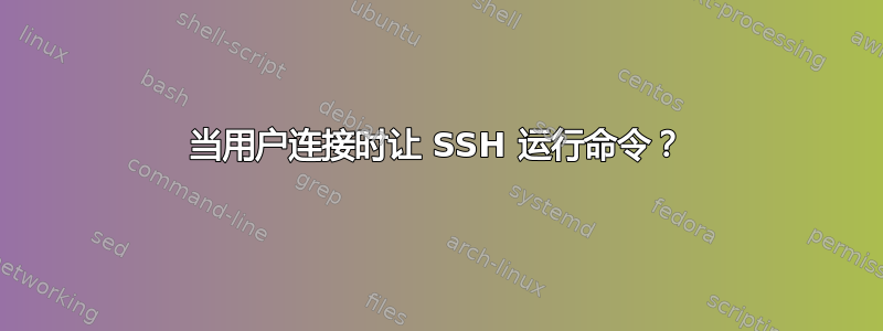 当用户连接时让 SSH 运行命令？