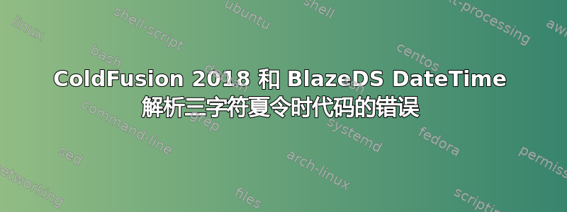 ColdFusion 2018 和 BlazeDS DateTime 解析三字符夏令时代码的错误