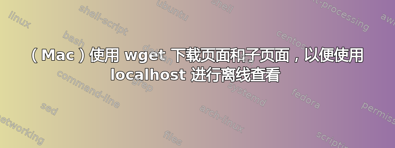 （Mac）使用 wget 下载页面和子页面，以便使用 localhost 进行离线查看