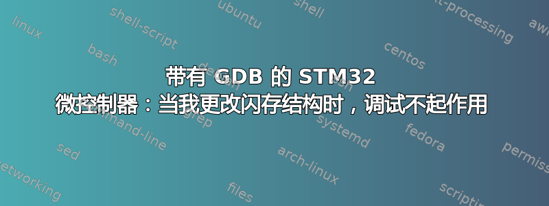 带有 GDB 的 STM32 微控制器：当我更改闪存结构时，调试不起作用