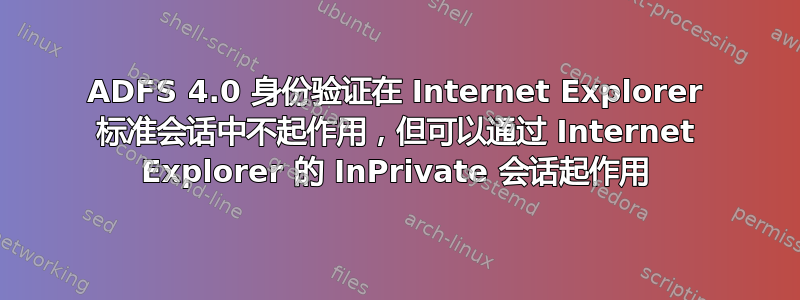 ADFS 4.0 身份验证在 Internet Explorer 标准会话中不起作用，但可以通过 Internet Explorer 的 InPrivate 会话起作用