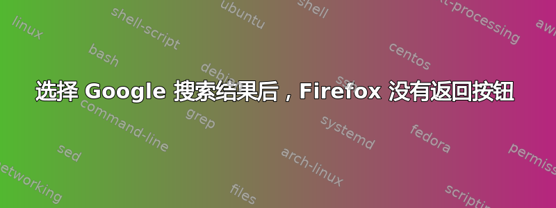 选择 Google 搜索结果后，Firefox 没有返回按钮