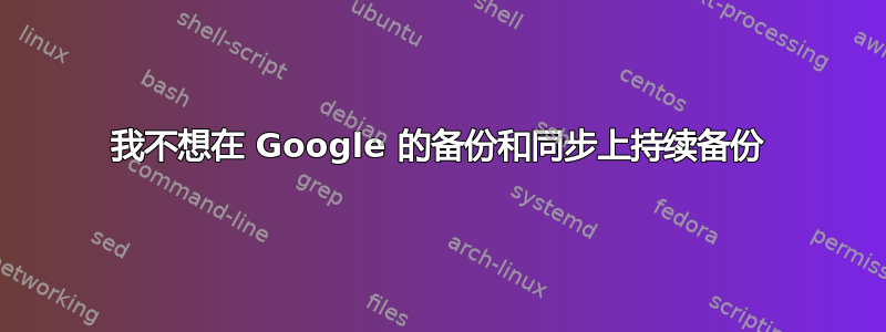 我不想在 Google 的备份和同步上持续备份