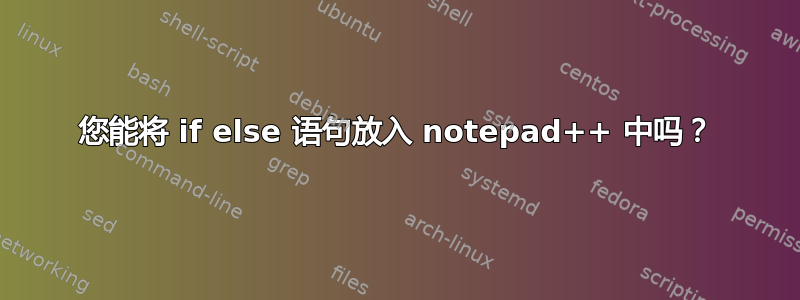 您能将 if else 语句放入 notepad++ 中吗？