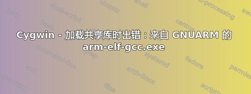 Cygwin - 加载共享库时出错：来自 GNUARM 的 arm-elf-gcc.exe