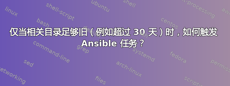 仅当相关目录足够旧（例如超过 30 天）时，如何触发 Ansible 任务？