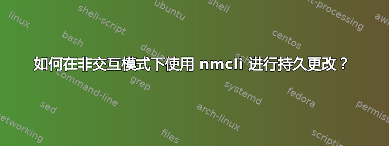 如何在非交互模式下使用 nmcli 进行持久更改？