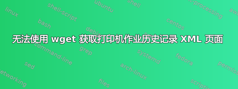 无法使用 wget 获取打印机作业历史记录 XML 页面