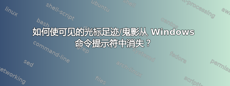 如何使可见的光标足迹/鬼影从 Windows 命令提示符中消失？