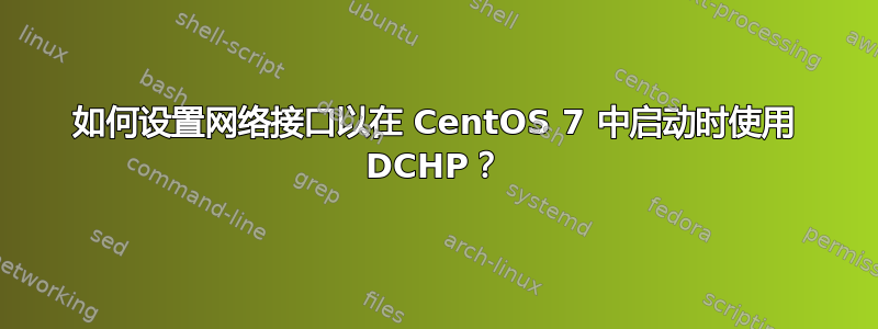 如何设置网络接口以在 CentOS 7 中启动时使用 DCHP？