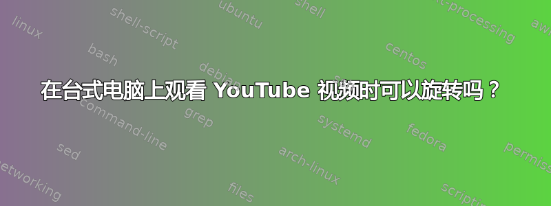 在台式电脑上观看 YouTube 视频时可以旋转吗？