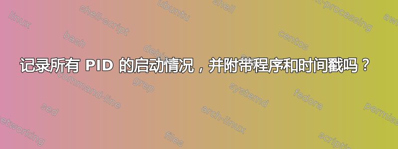 记录所有 PID 的启动情况，并附带程序和时间戳吗？