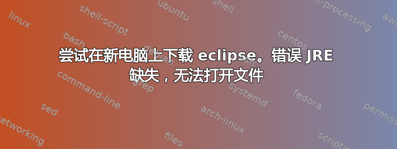 尝试在新电脑上下载 eclipse。错误 JRE 缺失，无法打开文件