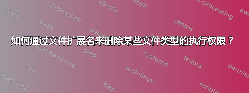 如何通过文件扩展名来删除某些文件类型的执行权限？