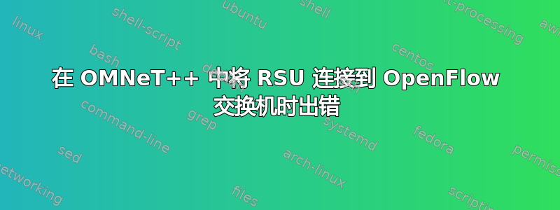 在 OMNeT++ 中将 RSU 连接到 OpenFlow 交换机时出错