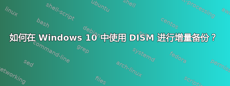 如何在 Windows 10 中使用 DISM 进行增量备份？