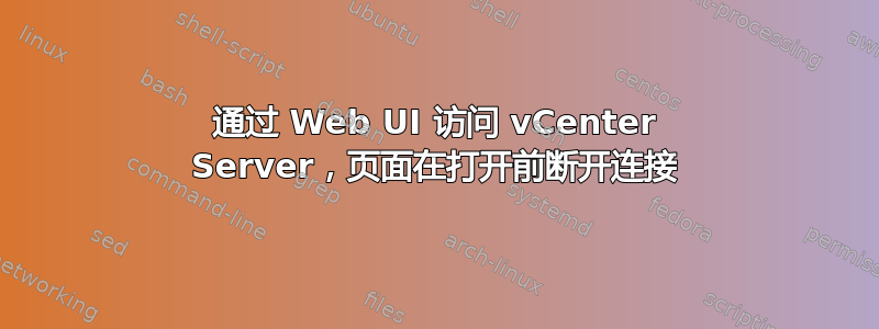 通过 Web UI 访问 vCenter Server，页面在打开前断开连接