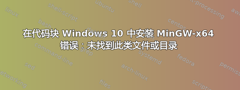 在代码块 Windows 10 中安装 MinGW-x64 错误：未找到此类文件或目录