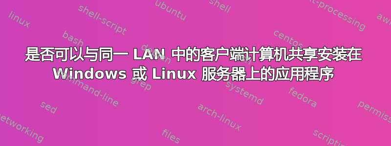 是否可以与同一 LAN 中的客户端计算机共享安装在 Windows 或 Linux 服务器上的应用程序