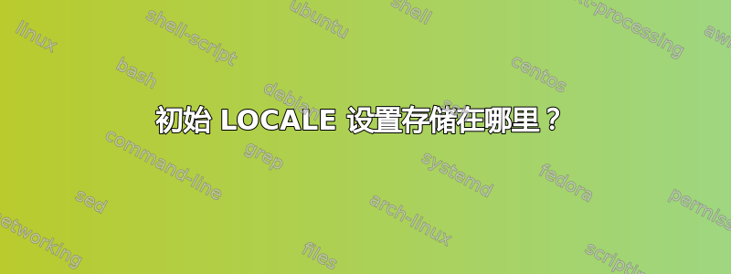 初始 LOCALE 设置存储在哪里？