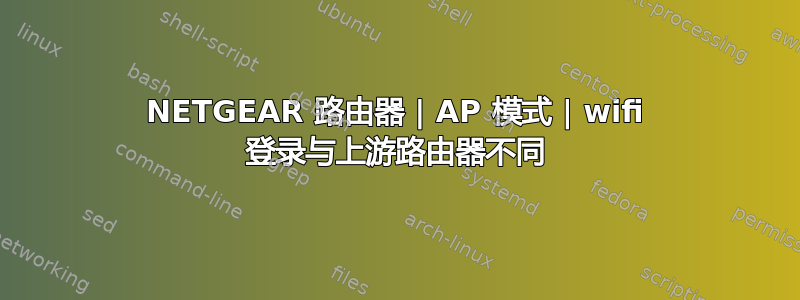 NETGEAR 路由器 | AP 模式 | wifi 登录与上游路由器不同