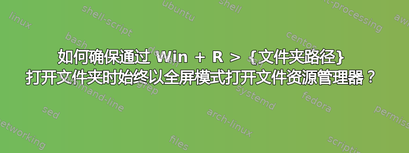 如何确保通过 Win + R > {文件夹路径} 打开文件夹时始终以全屏模式打开文件资源管理器？