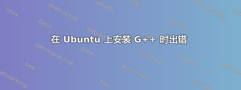 在 Ubuntu 上安装 G++ 时出错