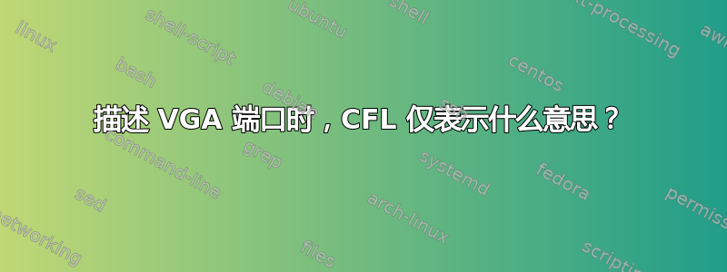 描述 VGA 端口时，CFL 仅表示什么意思？