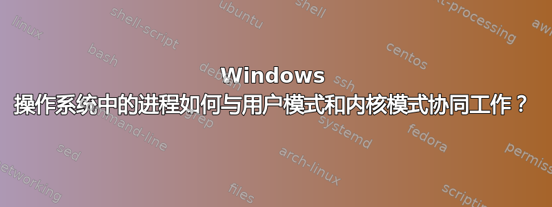 Windows 操作系统中的进程如何与用户模式和内核模式协同工作？