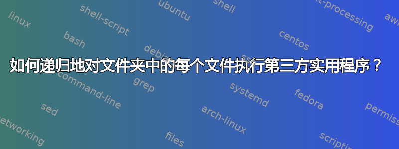 如何递归地对文件夹中的每个文件执行第三方实用程序？