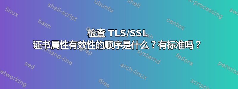 检查 TLS/SSL 证书属性有效性的顺序是什么？有标准吗？