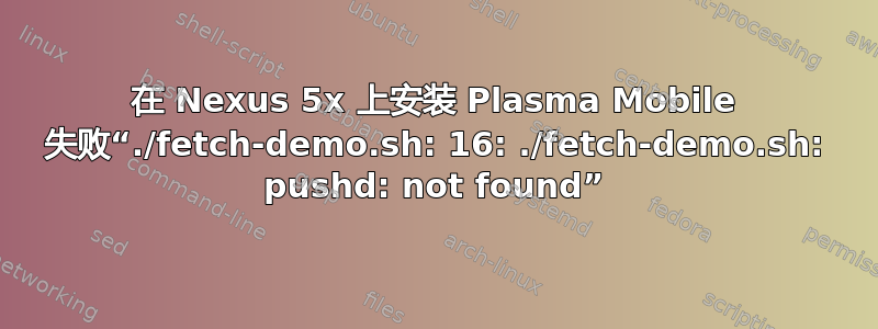 在 Nexus 5x 上安装 Plasma Mobile 失败“./fetch-demo.sh: 16: ./fetch-demo.sh: pushd: not found”