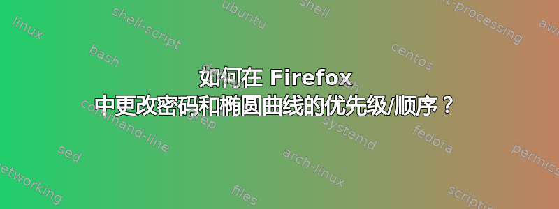 如何在 Firefox 中更改密码和椭圆曲线的优先级/顺序？