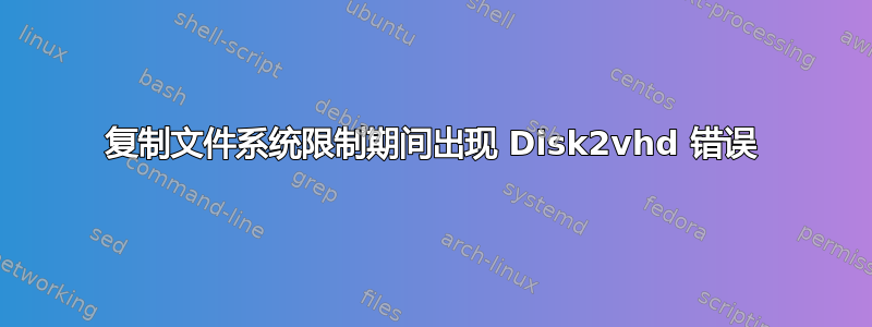 复制文件系统限制期间出现 Disk2vhd 错误