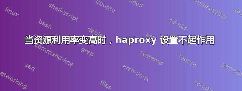 当资源利用率变高时，haproxy 设置不起作用