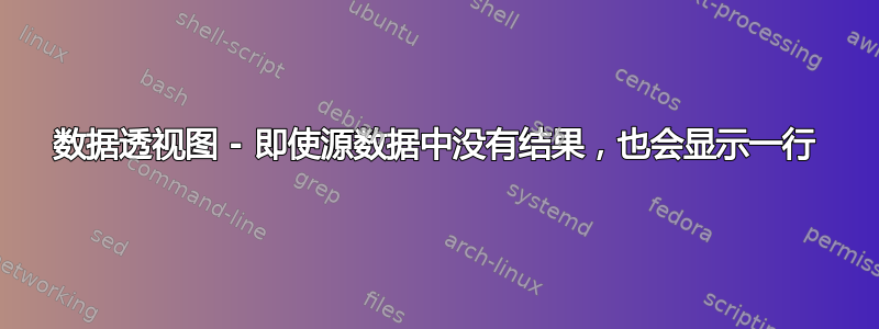 数据透视图 - 即使源数据中没有结果，也会显示一行