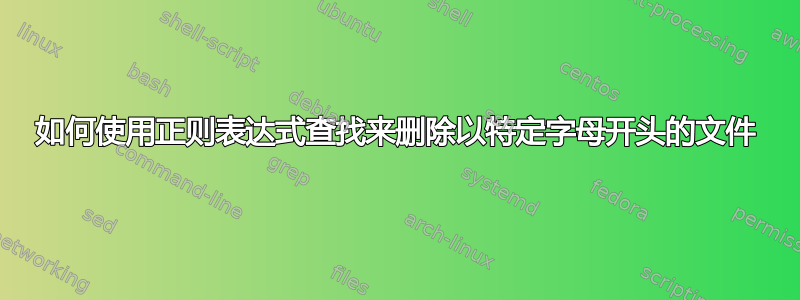 如何使用正则表达式查找来删除以特定字母开头的文件