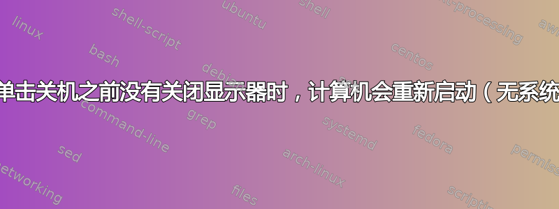 当我在单击关机之前没有关闭显示器时，计算机会重新启动（无系统错误）