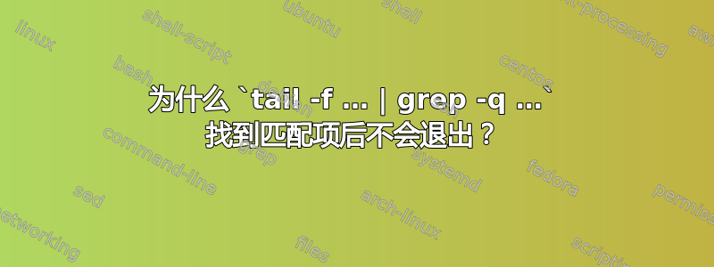 为什么 `tail -f … | grep -q …` 找到匹配项后不会退出？