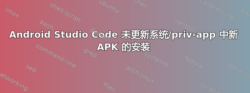 Android Studio Code 未更新系统/priv-app 中新 APK 的安装