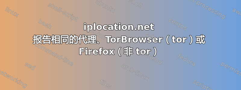 iplocation.net 报告相同的代理、TorBrowser（tor）或 Firefox（非 tor）