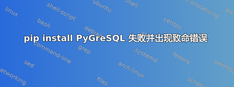 pip install PyGreSQL 失败并出现致命错误