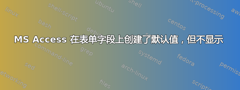 MS Access 在表单字段上创建了默认值，但不显示