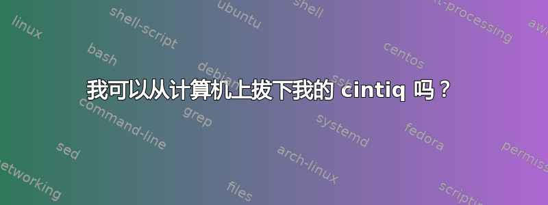 我可以从计算机上拔下我的 cintiq 吗？