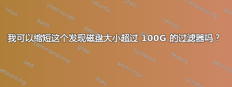 我可以缩短这个发现磁盘大小超过 100G 的过滤器吗？