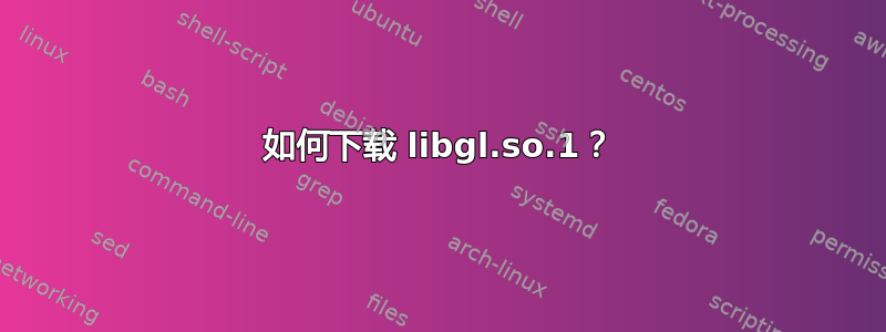 如何下载 libgl.so.1？