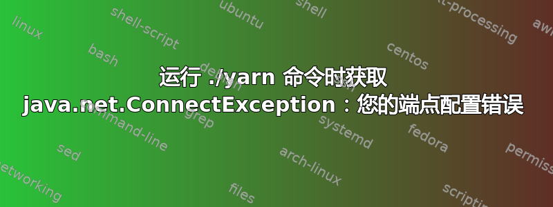 运行 ./yarn 命令时获取 java.net.ConnectException：您的端点配置错误